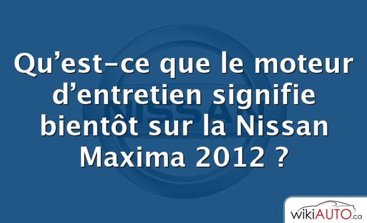 Qu’est-ce que le moteur d’entretien signifie bientôt sur la Nissan Maxima 2012 ?